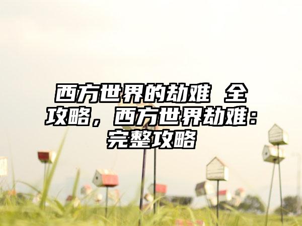 西方世界的劫难 全攻略，西方世界劫难：完整攻略