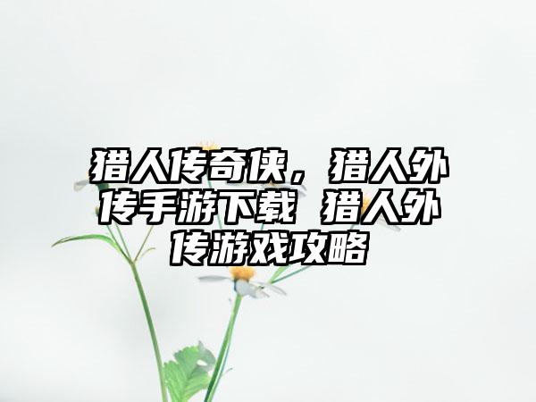 猎人传奇侠，猎人外传手游下载 猎人外传游戏攻略