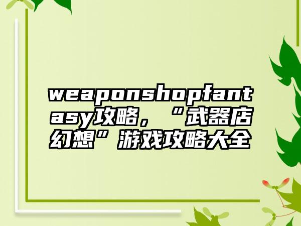 weaponshopfantasy攻略，“武器店幻想”游戏攻略大全