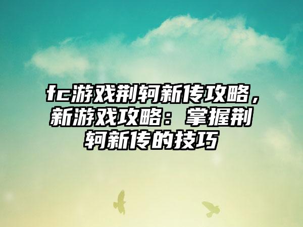 fc游戏荆轲新传攻略，新游戏攻略：掌握荆轲新传的技巧
