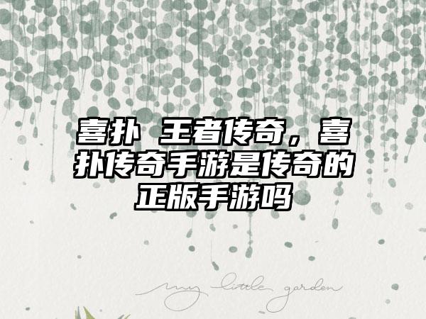 喜扑 王者传奇，喜扑传奇手游是传奇的正版手游吗