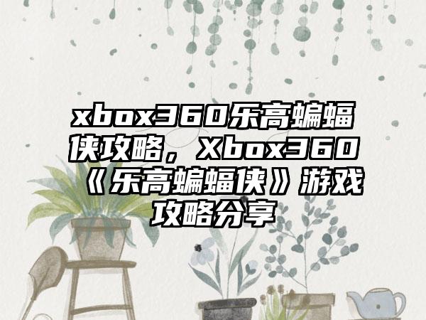 xbox360乐高蝙蝠侠攻略，Xbox360《乐高蝙蝠侠》游戏攻略分享
