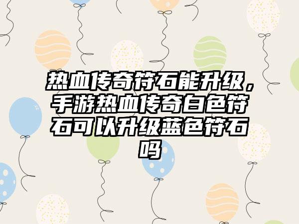 热血传奇符石能升级，手游热血传奇白色符石可以升级蓝色符石吗
