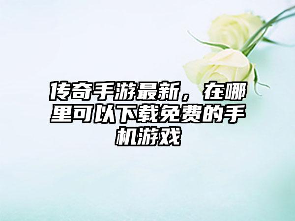 传奇手游最新，在哪里可以下载免费的手机游戏