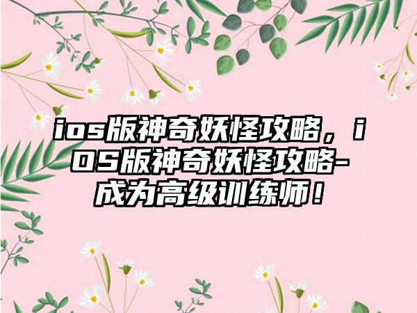 ios版神奇妖怪攻略，iOS版神奇妖怪攻略-成为高级训练师！