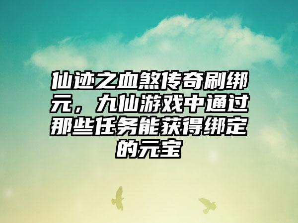 仙迹之血煞传奇刷绑元，九仙游戏中通过那些任务能获得绑定的元宝