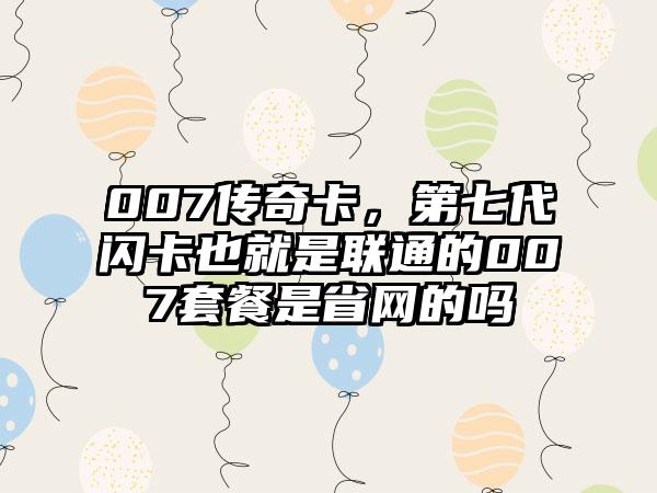 007传奇卡，第七代闪卡也就是联通的007套餐是省网的吗