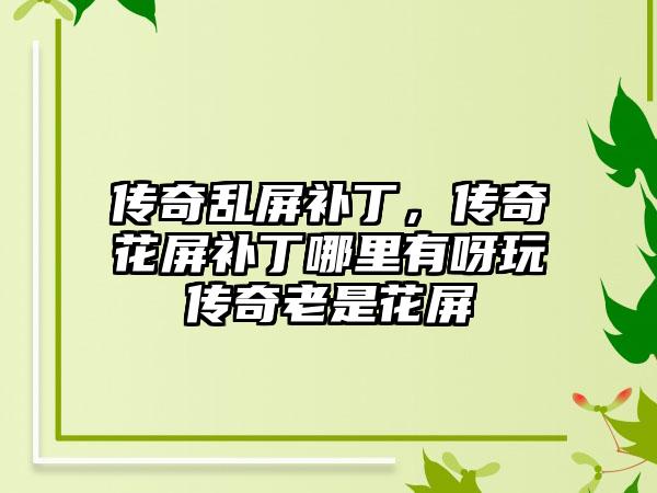 传奇乱屏补丁，传奇花屏补丁哪里有呀玩传奇老是花屏