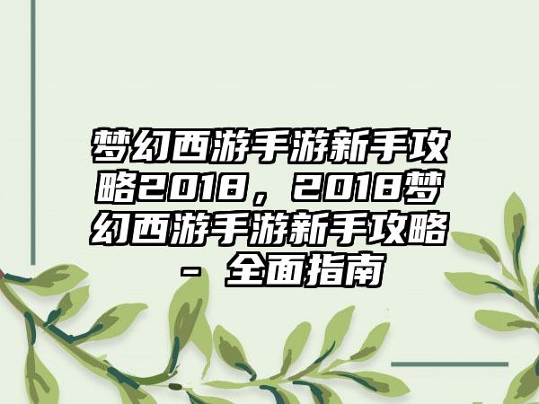 梦幻西游手游新手攻略2018，2018梦幻西游手游新手攻略 - 全面指南