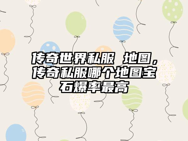 传奇世界私服 地图，传奇私服哪个地图宝石爆率最高
