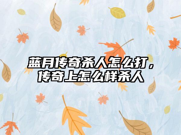 蓝月传奇杀人怎么打，传奇上怎么样杀人