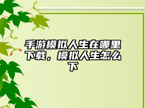 手游模拟人生在哪里下载，模拟人生怎么下