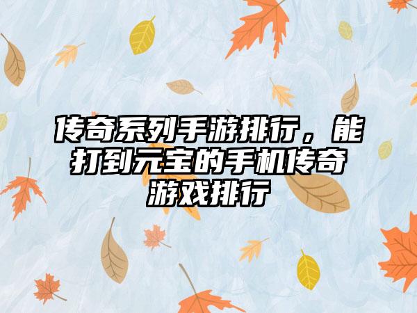 传奇系列手游排行，能打到元宝的手机传奇游戏排行