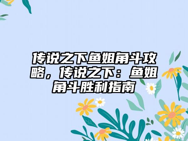 传说之下鱼姐角斗攻略，传说之下：鱼姐角斗胜利指南