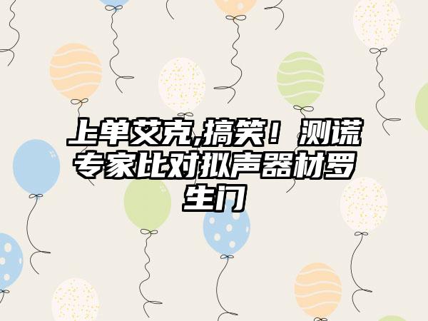 上单艾克,搞笑！测谎专家比对拟声器材罗生门