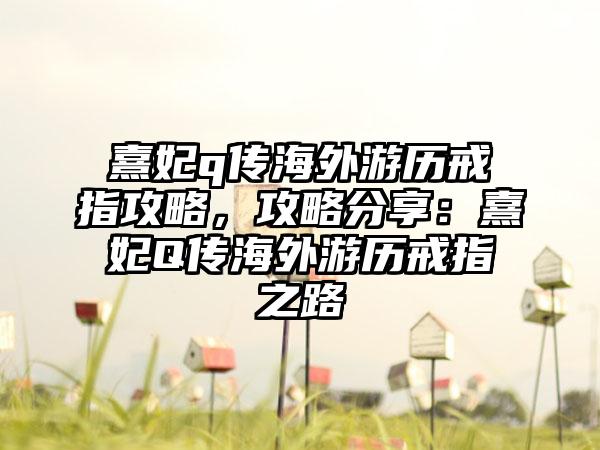 熹妃q传海外游历戒指攻略，攻略分享：熹妃Q传海外游历戒指之路