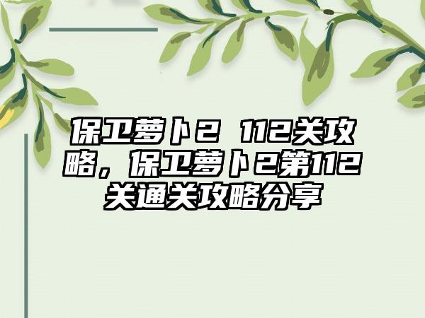 保卫萝卜2 112关攻略，保卫萝卜2第112关通关攻略分享