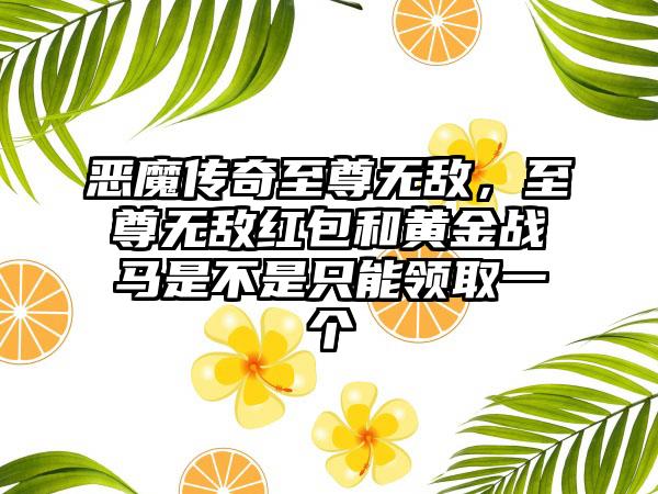 恶魔传奇至尊无敌，至尊无敌红包和黄金战马是不是只能领取一个