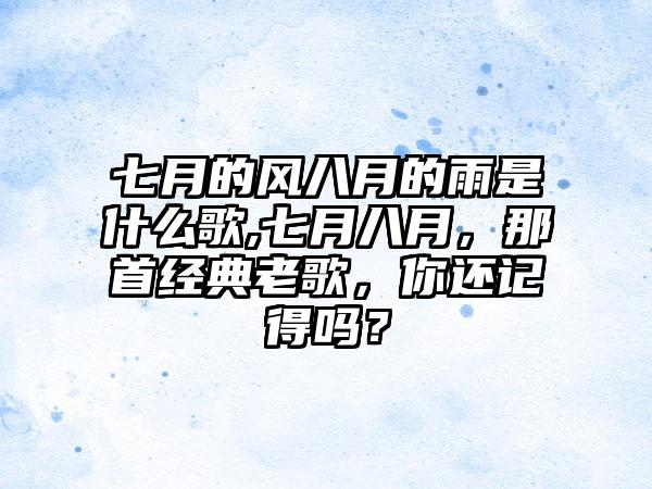 七月的风八月的雨是什么歌,七月八月，那首经典老歌，你还记得吗？