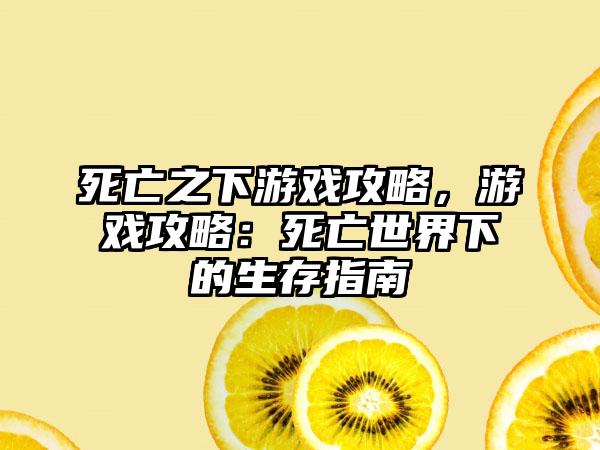 死亡之下游戏攻略，游戏攻略：死亡世界下的生存指南
