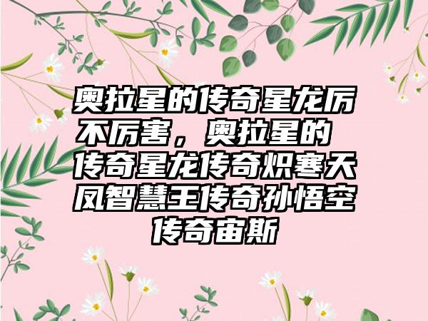 奥拉星的传奇星龙厉不厉害，奥拉星的 传奇星龙传奇炽寒天凤智慧王传奇孙悟空传奇宙斯