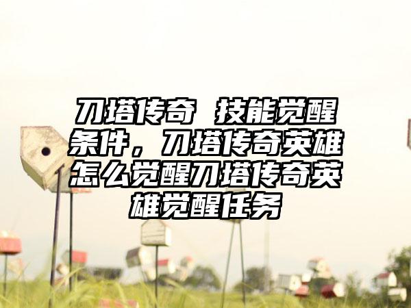 刀塔传奇 技能觉醒条件，刀塔传奇英雄怎么觉醒刀塔传奇英雄觉醒任务