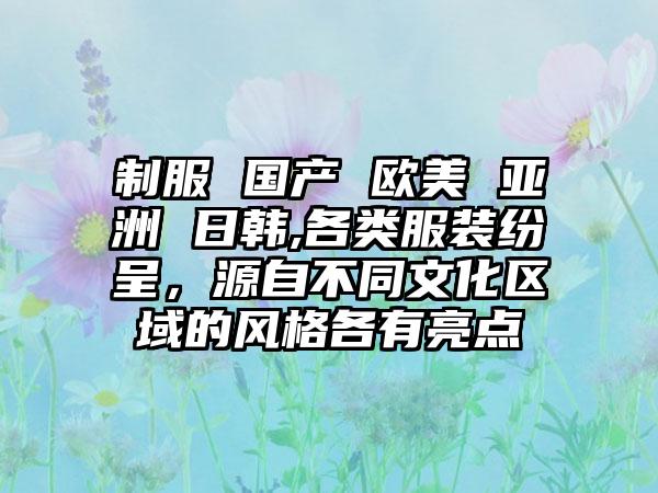 制服 国产 欧美 亚洲 日韩,各类服装纷呈，源自不同文化区域的风格各有亮点