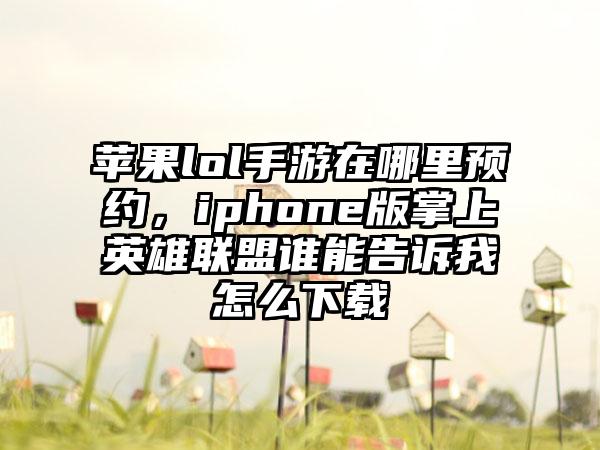 苹果lol手游在哪里预约，iphone版掌上英雄联盟谁能告诉我怎么下载