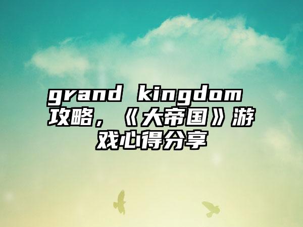 grand kingdom 攻略，《大帝国》游戏心得分享
