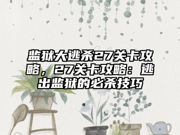 监狱大逃杀27关卡攻略，27关卡攻略：逃出监狱的必杀技巧