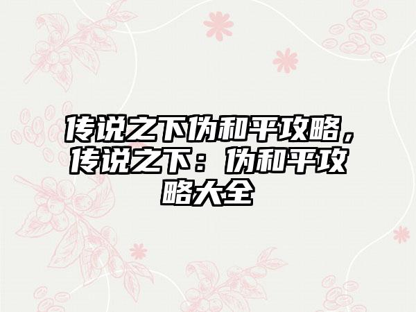 传说之下伪和平攻略，传说之下：伪和平攻略大全