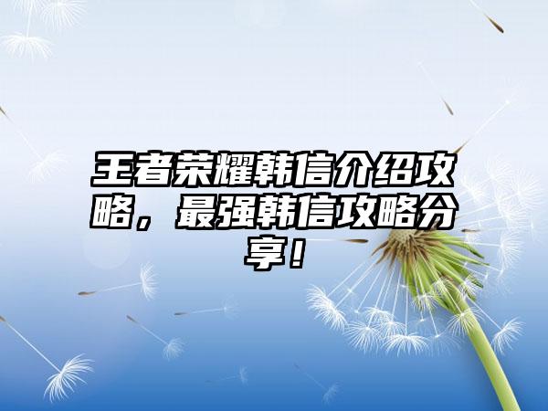 王者荣耀韩信介绍攻略，最强韩信攻略分享！