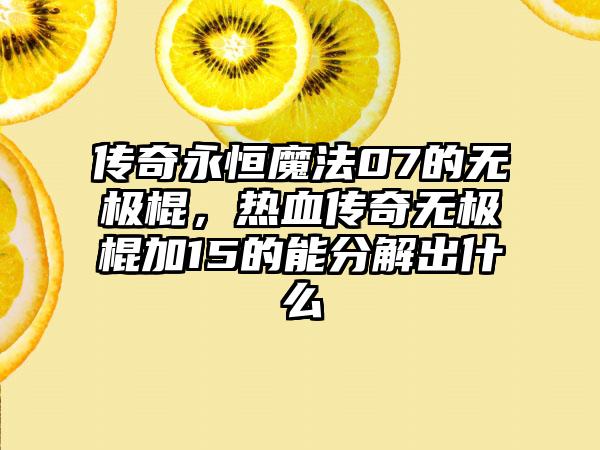 传奇永恒魔法07的无极棍，热血传奇无极棍加15的能分解出什么