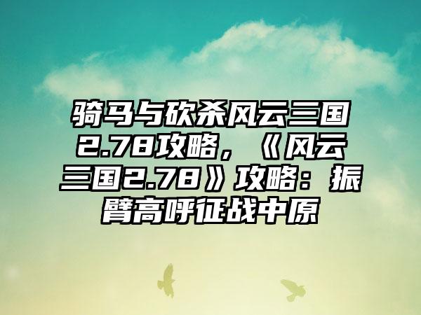 骑马与砍杀风云三国2.78攻略，《风云三国2.78》攻略：振臂高呼征战中原