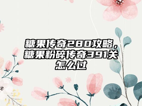 糖果传奇280攻略，糖果粉碎传奇391关怎么过