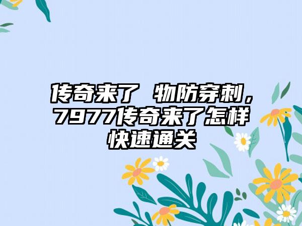 传奇来了 物防穿刺，7977传奇来了怎样快速通关