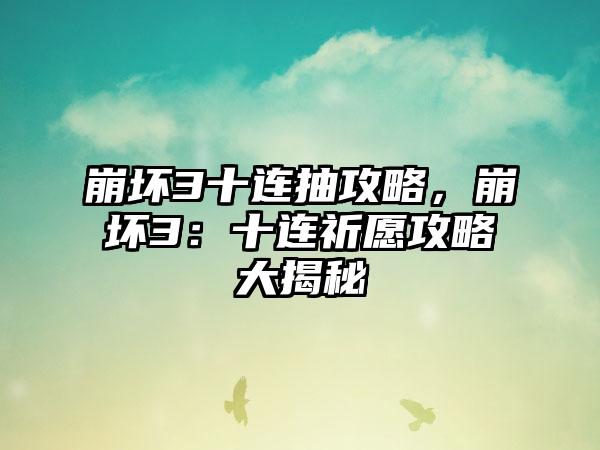 崩坏3十连抽攻略，崩坏3：十连祈愿攻略大揭秘