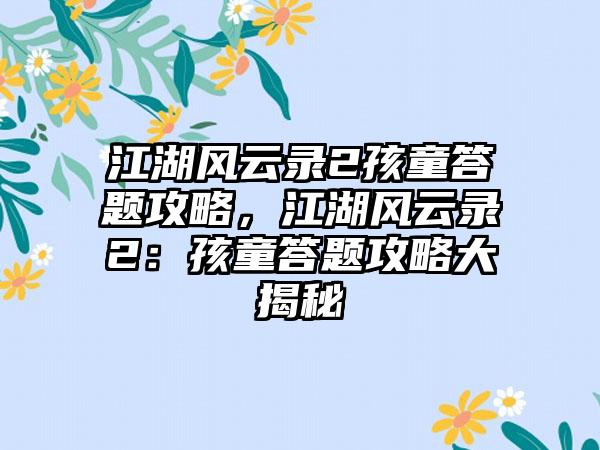 江湖风云录2孩童答题攻略，江湖风云录2：孩童答题攻略大揭秘
