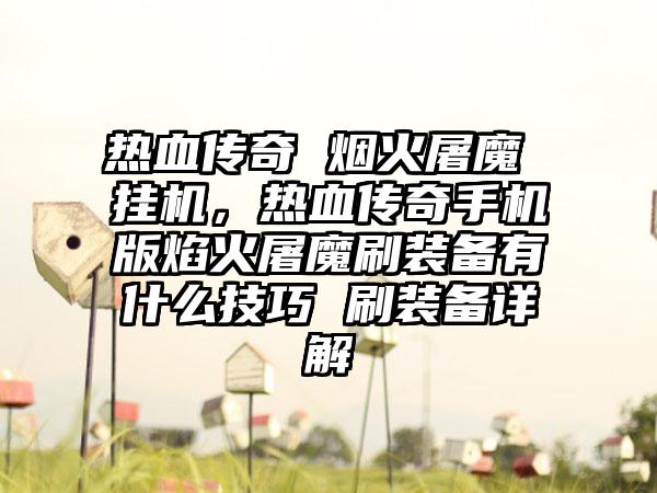 热血传奇 烟火屠魔 挂机，热血传奇手机版焰火屠魔刷装备有什么技巧 刷装备详解