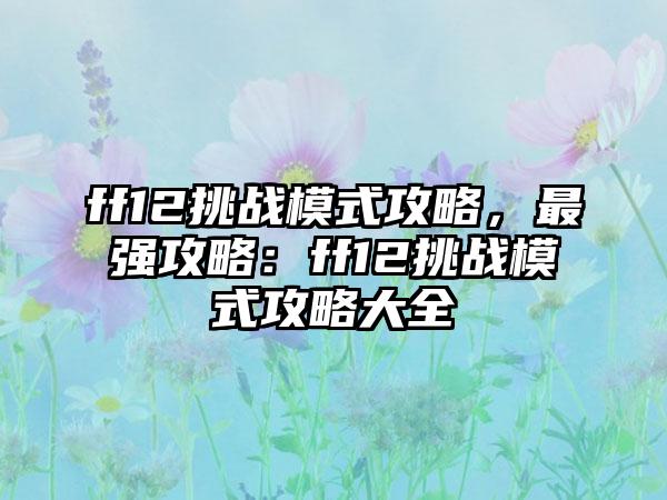 ff12挑战模式攻略，最强攻略：ff12挑战模式攻略大全