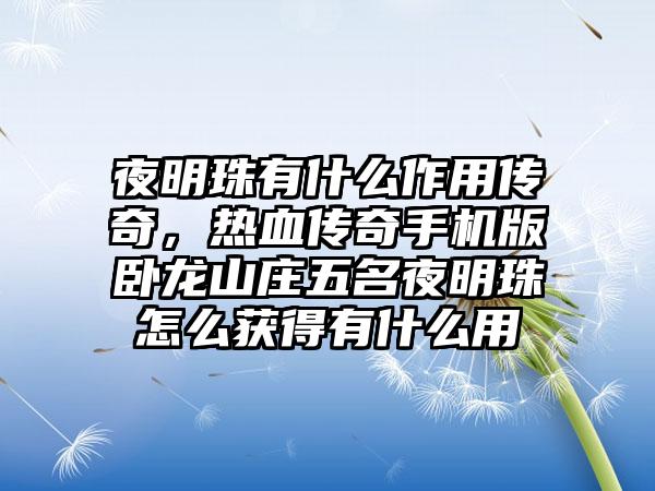 夜明珠有什么作用传奇，热血传奇手机版卧龙山庄五名夜明珠怎么获得有什么用