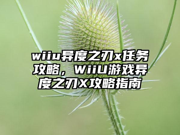 wiiu异度之刃x任务攻略，WiiU游戏异度之刃X攻略指南