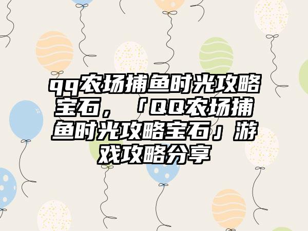 qq农场捕鱼时光攻略宝石，「QQ农场捕鱼时光攻略宝石」游戏攻略分享