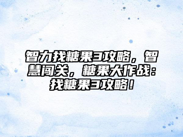 智力找糖果3攻略，智慧闯关，糖果大作战：找糖果3攻略！