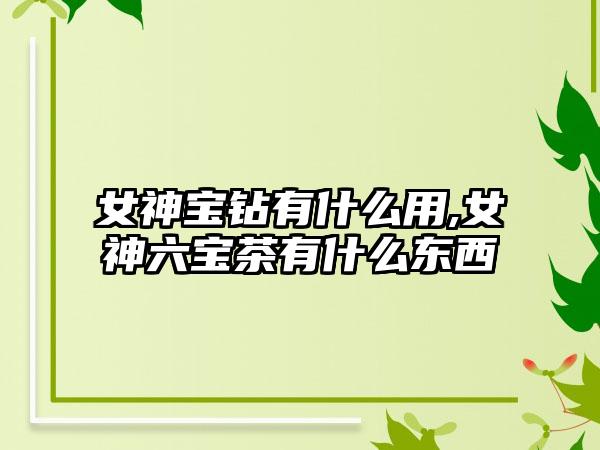 女神宝钻有什么用,女神六宝茶有什么东西