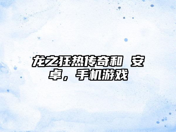 龙之狂热传奇和 安卓，手机游戏