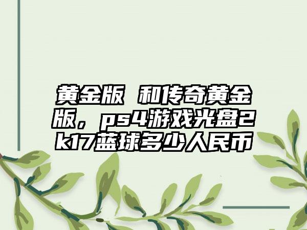 黄金版 和传奇黄金版，ps4游戏光盘2k17蓝球多少人民币