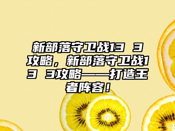 新部落守卫战13 3攻略，新部落守卫战13 3攻略——打造王者阵容！