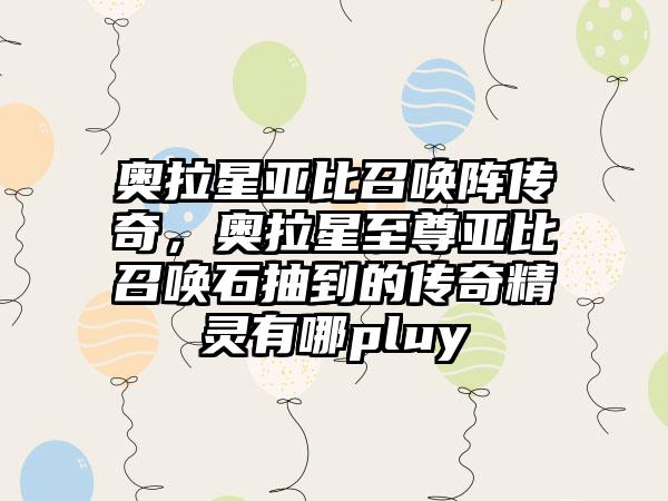 奥拉星亚比召唤阵传奇，奥拉星至尊亚比召唤石抽到的传奇精灵有哪pluy