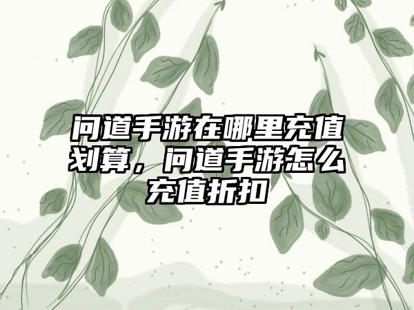问道手游在哪里充值划算，问道手游怎么充值折扣